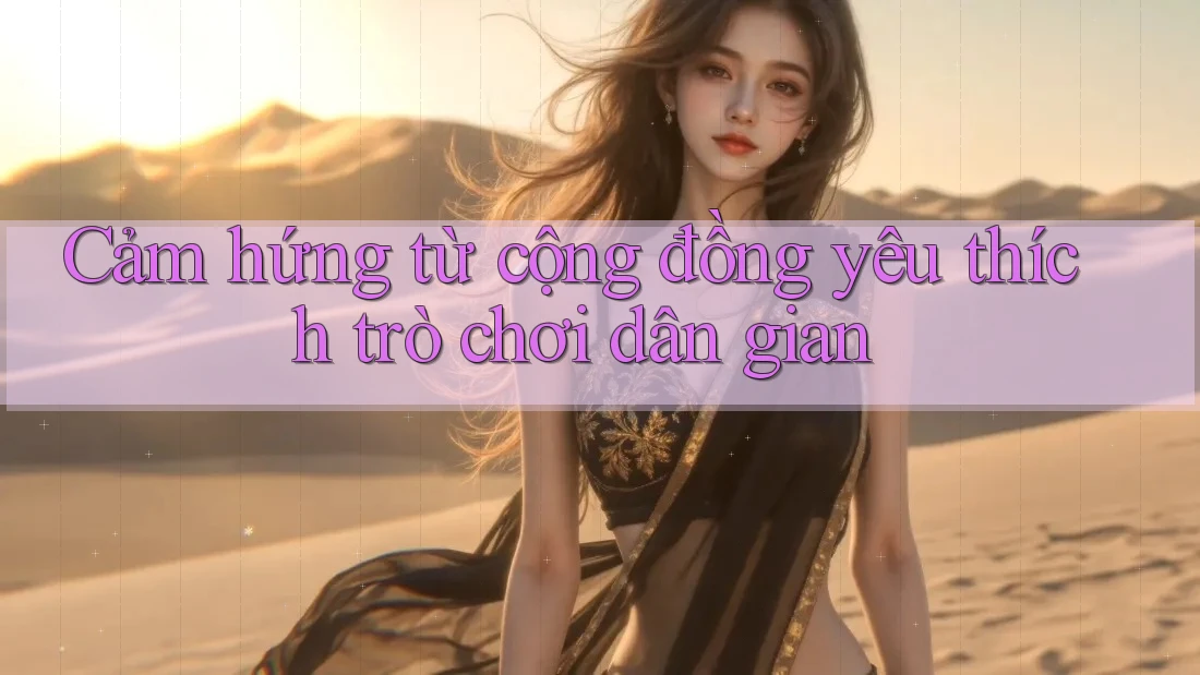 Cảm hứng từ cộng đồng yêu thích trò chơi dân gian Cảm hứng từ cộng đồng yêu thích trò chơi dân gian