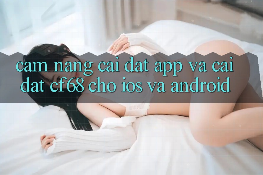 Cẩm nang Cài đặt App Và Cài Đặt cf68 Cho iOS và Android Cẩm nang Cài đặt App Và Cài Đặt cf68 Cho iOS và Android