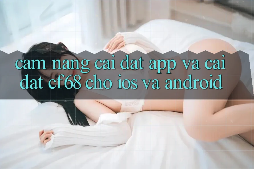 Cẩm nang Cài đặt App Và Cài Đặt cf68 Cho iOS và Android Cẩm nang Cài đặt App Và Cài Đặt cf68 Cho iOS và Android