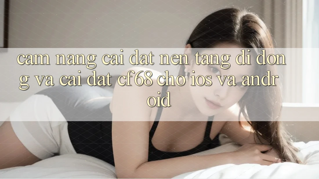 Cẩm nang Cài đặt Nền tảng di động Và Cài Đặt cf68 Cho iOS và Android