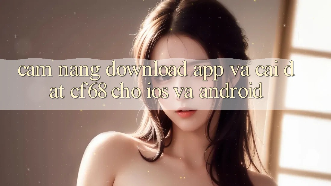 Cẩm nang Download App Và Cài Đặt cf68 Cho iOS và Android Cẩm nang Download App Và Cài Đặt cf68 Cho iOS và Android