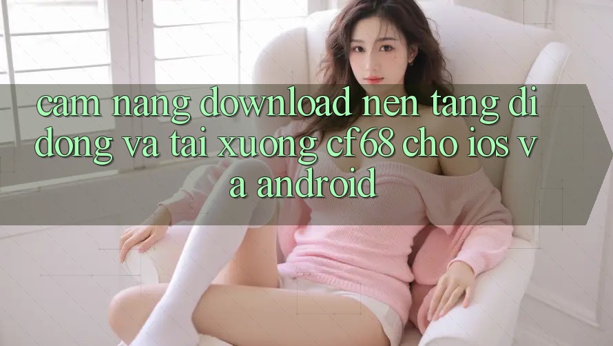 Cẩm nang Download Nền tảng di động Và Tải xuống cf68 Cho iOS và Android