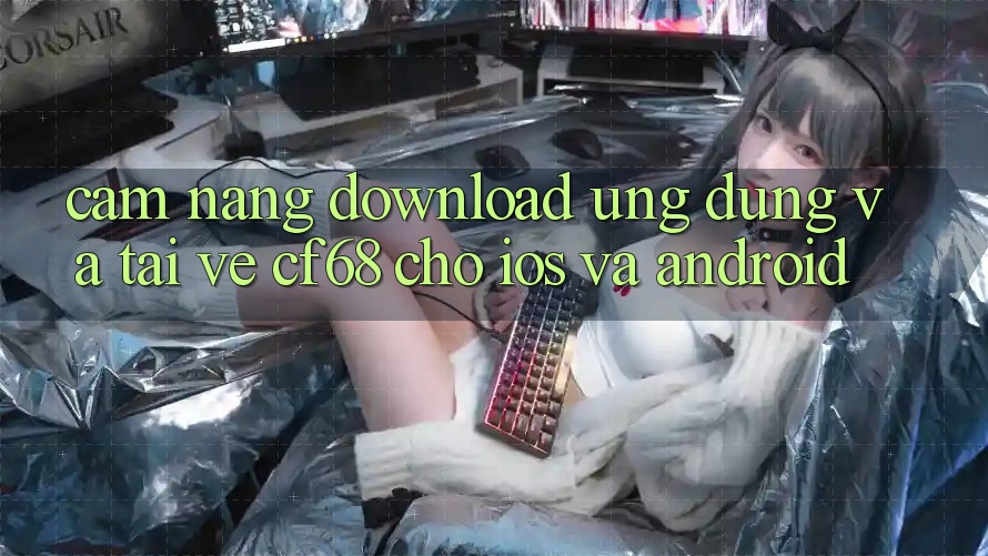 Cẩm nang Download Ứng dụng Và Tải về cf68 Cho iOS và Android Cẩm nang Download Ứng dụng Và Tải về cf68 Cho iOS và Android