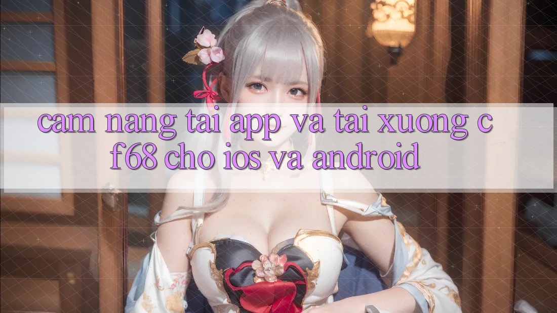 Cẩm nang Tải App Và Tải xuống cf68 Cho iOS và Android
