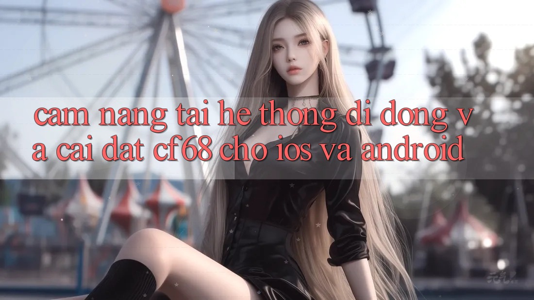 Cẩm nang Tải Hệ thống di động Và Cài Đặt cf68 Cho iOS và Android Cẩm nang Tải Hệ thống di động Và Cài Đặt cf68 Cho iOS và Android