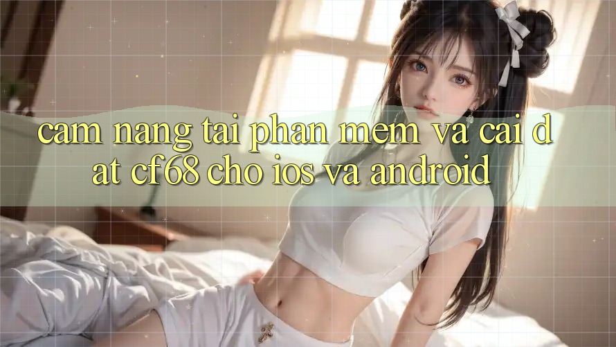 Cẩm nang Tải Phần mềm Và Cài Đặt cf68 Cho iOS và Android