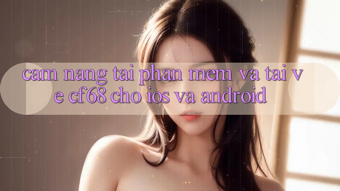 Cẩm nang Tải Phần mềm Và Tải về cf68 Cho iOS và Android Cẩm nang Tải Phần mềm Và Tải về cf68 Cho iOS và Android