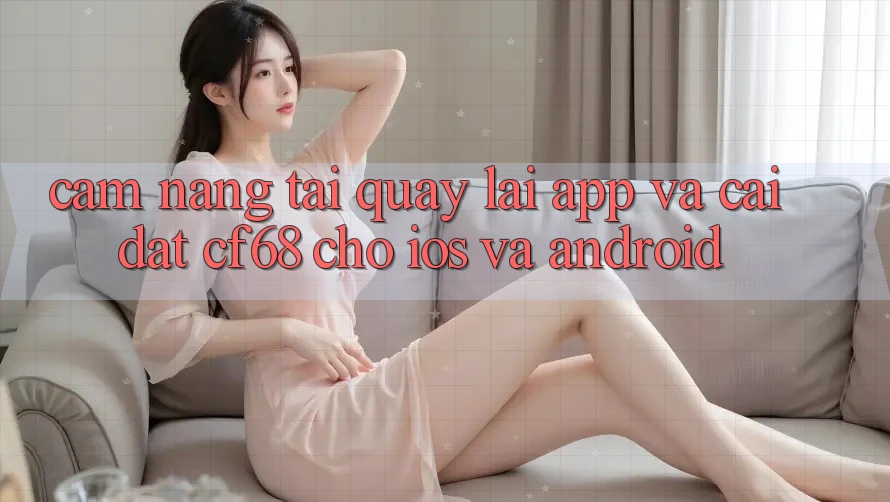 Cẩm nang Tải quay lại App Và Cài Đặt cf68 Cho iOS và Android