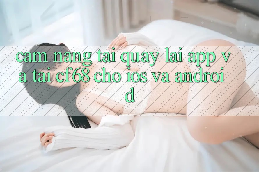 Cẩm nang Tải quay lại App Và Tải cf68 Cho iOS và Android Cẩm nang Tải quay lại App Và Tải cf68 Cho iOS và Android
