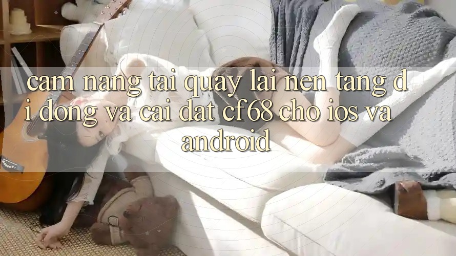Cẩm nang Tải quay lại Nền tảng di động Và Cài Đặt cf68 Cho iOS và Android