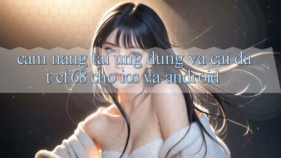 Cẩm nang Tải Ứng dụng Và Cài Đặt cf68 Cho iOS và Android