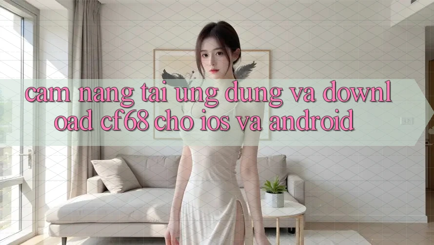 Cẩm nang Tải Ứng dụng Và Download cf68 Cho iOS và Android Cẩm nang Tải Ứng dụng Và Download cf68 Cho iOS và Android
