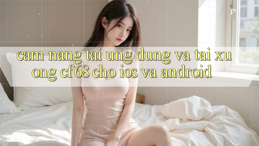Cẩm nang Tải Ứng dụng Và Tải xuống cf68 Cho iOS và Android Cẩm nang Tải Ứng dụng Và Tải xuống cf68 Cho iOS và Android