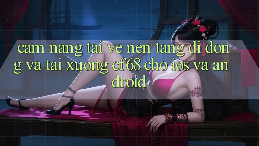 Cẩm nang Tải về Nền tảng di động Và Tải xuống cf68 Cho iOS và Android Cẩm nang Tải về Nền tảng di động Và Tải xuống cf68 Cho iOS và Android
