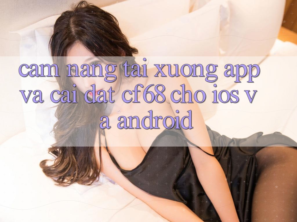 Cẩm nang Tải xuống App Và Cài Đặt cf68 Cho iOS và Android Cẩm nang Tải xuống App Và Cài Đặt cf68 Cho iOS và Android