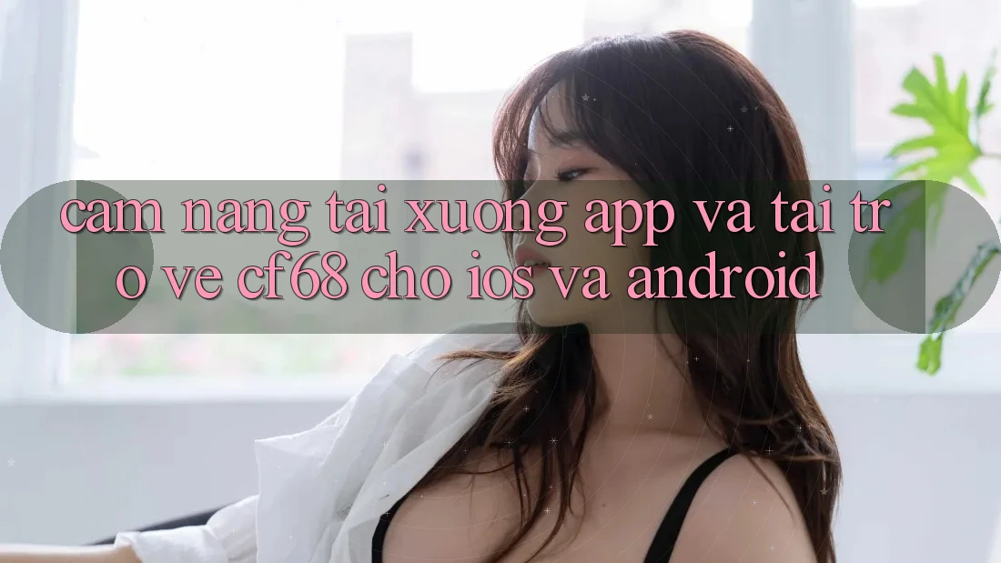 Cẩm nang Tải xuống App Và Tải trở về cf68 Cho iOS và Android Cẩm nang Tải xuống App Và Tải trở về cf68 Cho iOS và Android