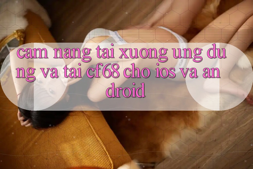 Cẩm nang Tải xuống Ứng dụng Và Tải cf68 Cho iOS và Android Cẩm nang Tải xuống Ứng dụng Và Tải cf68 Cho iOS và Android