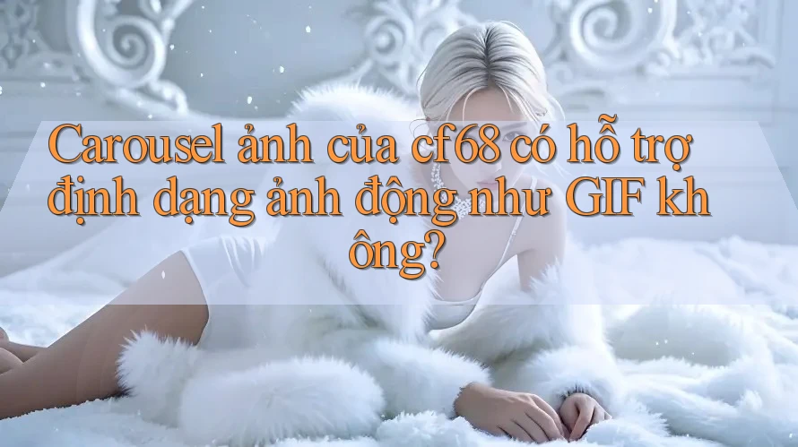 Carousel ảnh của cf68 có hỗ trợ định dạng ảnh động như GIF không? Carousel ảnh của cf68 có hỗ trợ định dạng ảnh động như GIF không?