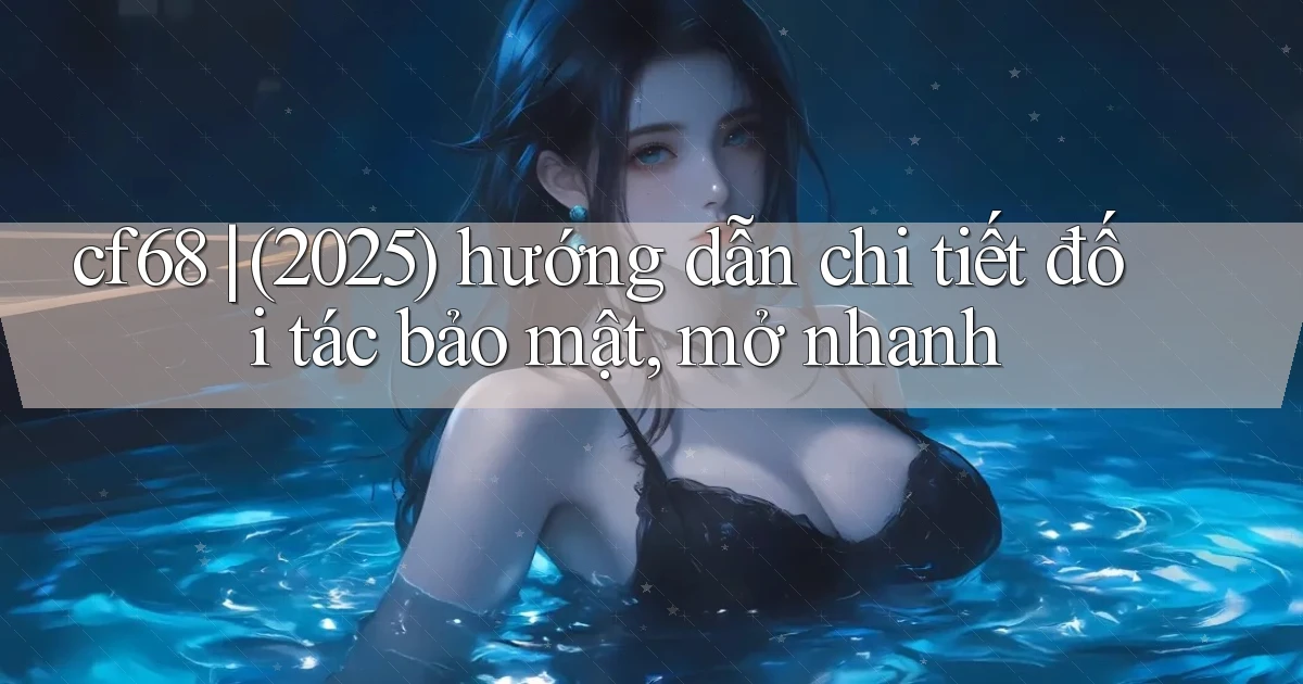 cf68 (2025) hướng dẫn chi tiết đối tác bảo mật, mở nhanh