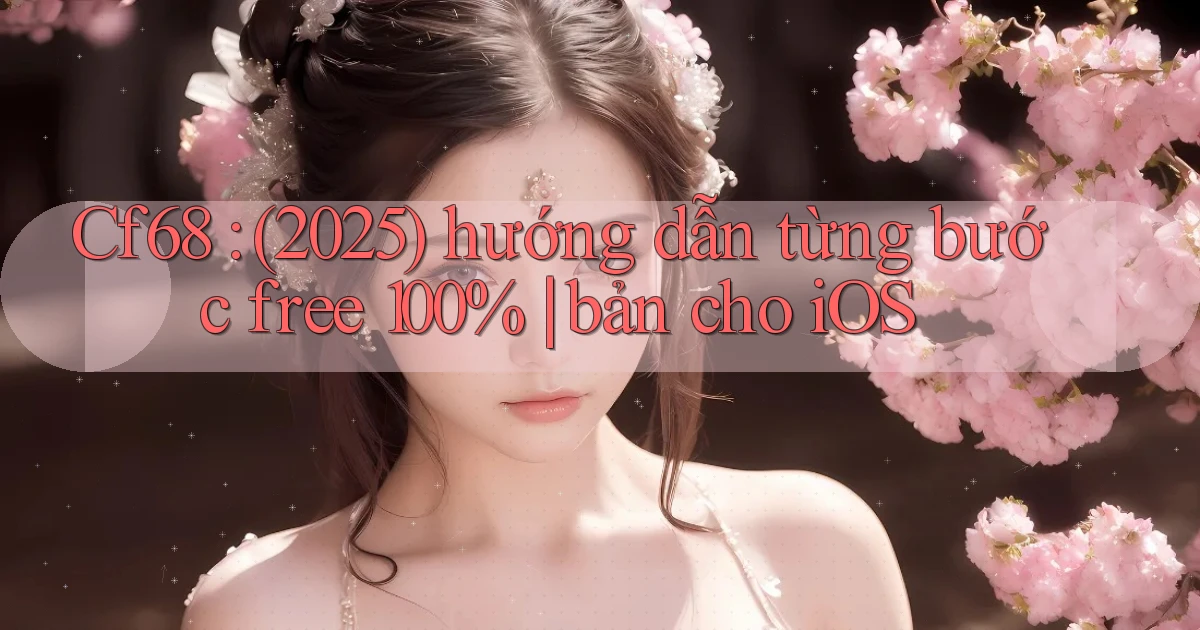 Cf68 (2025) hướng dẫn từng bước free 100% bản cho iOS