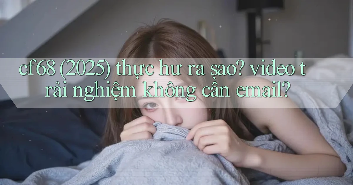 cf68 (2025) thực hư ra sao video trải nghiệm không cần email
