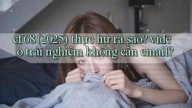 cf68 (2025) thực hư ra sao video trải nghiệm không cần email