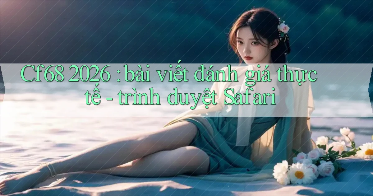 Cf68 2026 bài viết đánh giá thực tế   trình duyệt Safari