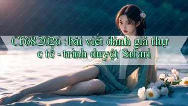 Cf68 2026 bài viết đánh giá thực tế   trình duyệt Safari