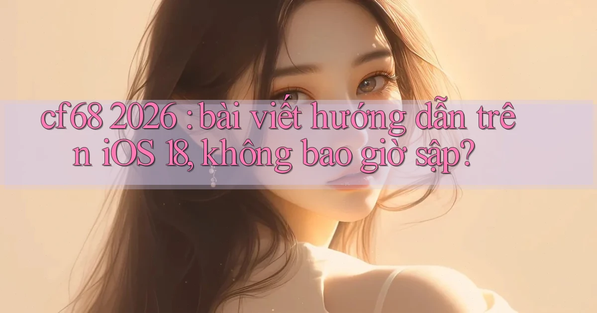 cf68 2026 bài viết hướng dẫn trên iOS 18, không bao giờ sập