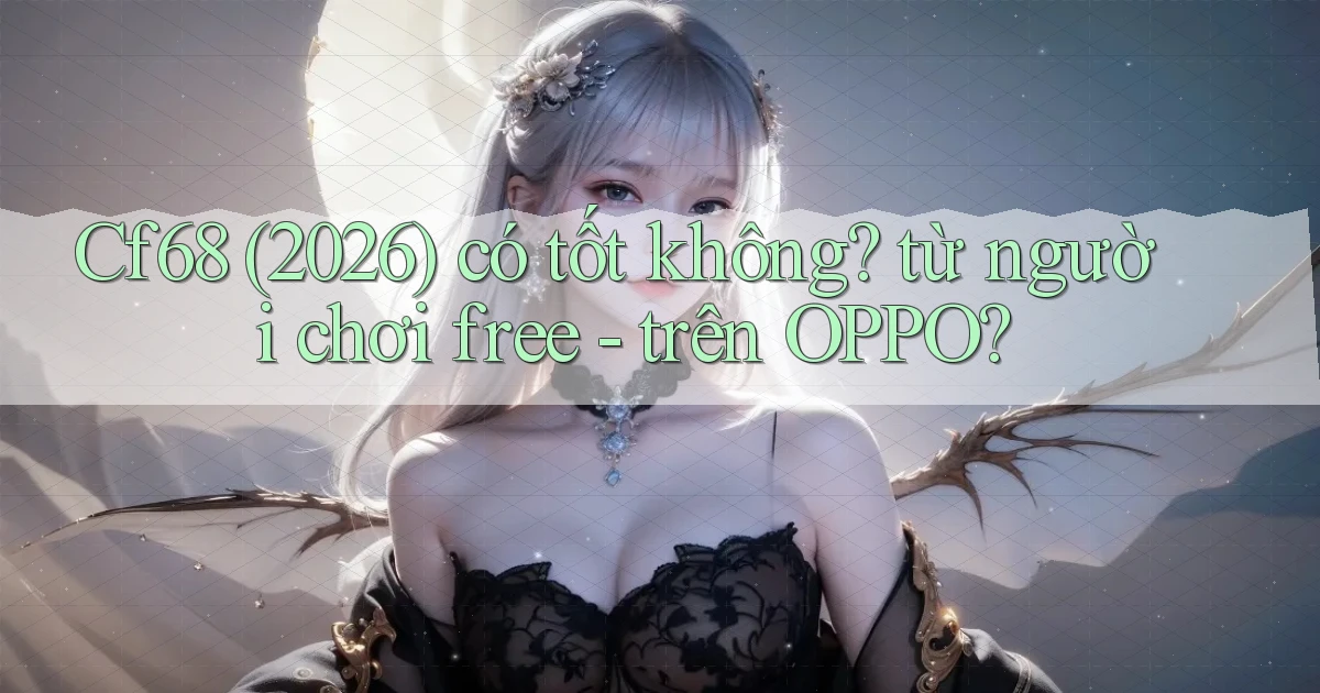 Cf68 (2026) có tốt không từ người chơi free   trên OPPO