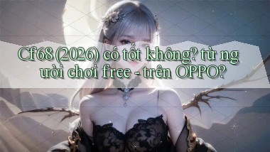 Cf68 (2026) có tốt không từ người chơi free   trên OPPO