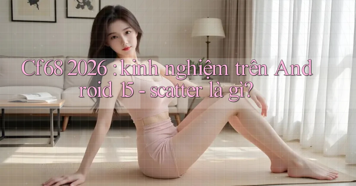 Cf68 2026 kinh nghiệm trên Android 15   scatter là gì