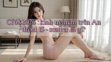 Cf68 2026 kinh nghiệm trên Android 15   scatter là gì