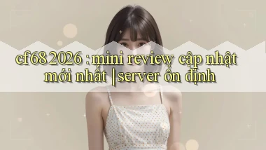 cf68 2026 mini review cập nhật mới nhất server ổn định