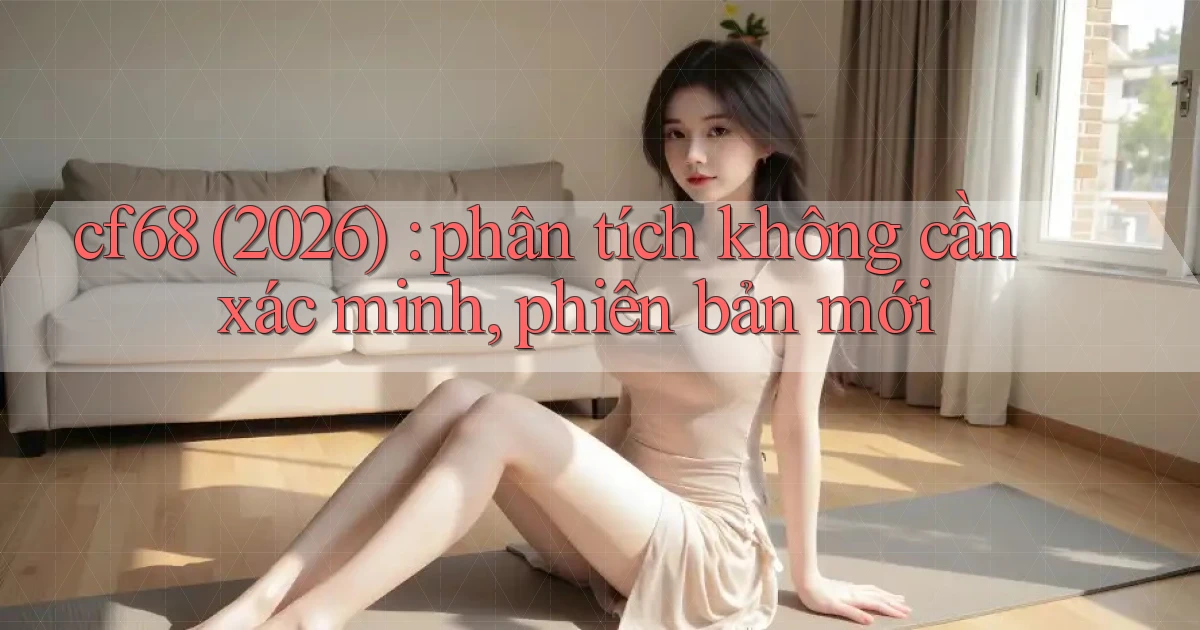 cf68 (2026) phân tích không cần xác minh, phiên bản mới