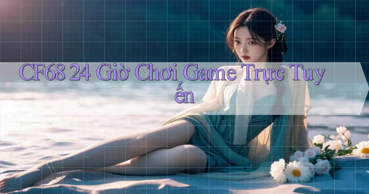cf68 24 giờ chơi game trực tuyến