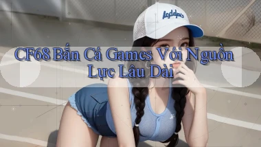 cf68  bắn cá games với nguồn lực lâu dài