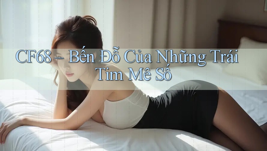CF68 – Bến Đỗ Của Những Trái Tim Mê Số