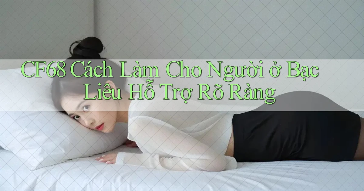 cf68 cách làm cho người ở Bạc Liêu hỗ trợ rõ ràng