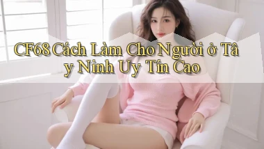 cf68 cách làm cho người ở Tây Ninh uy tín cao