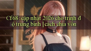 Cf68 cập nhật 2026 cho trình độ trung bình cách chia vốn