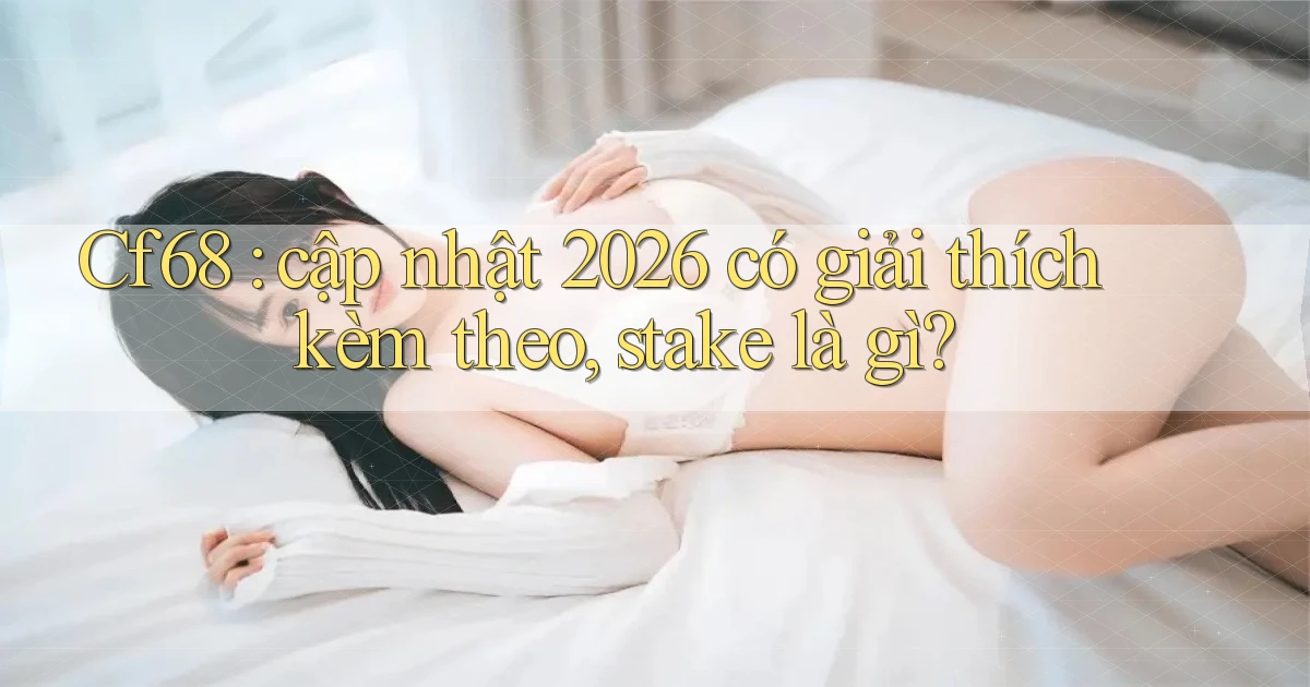 Cf68 cập nhật 2026 có giải thích kèm theo, stake là gì