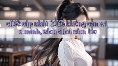 cf68 cập nhật 2026 không cần xác minh, cách chơi sâm lốc