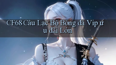 cf68  câu lạc bộ bóng đá vip ưu đãi lớn