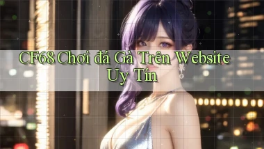 cf68  chơi đá gà trên website uy tín