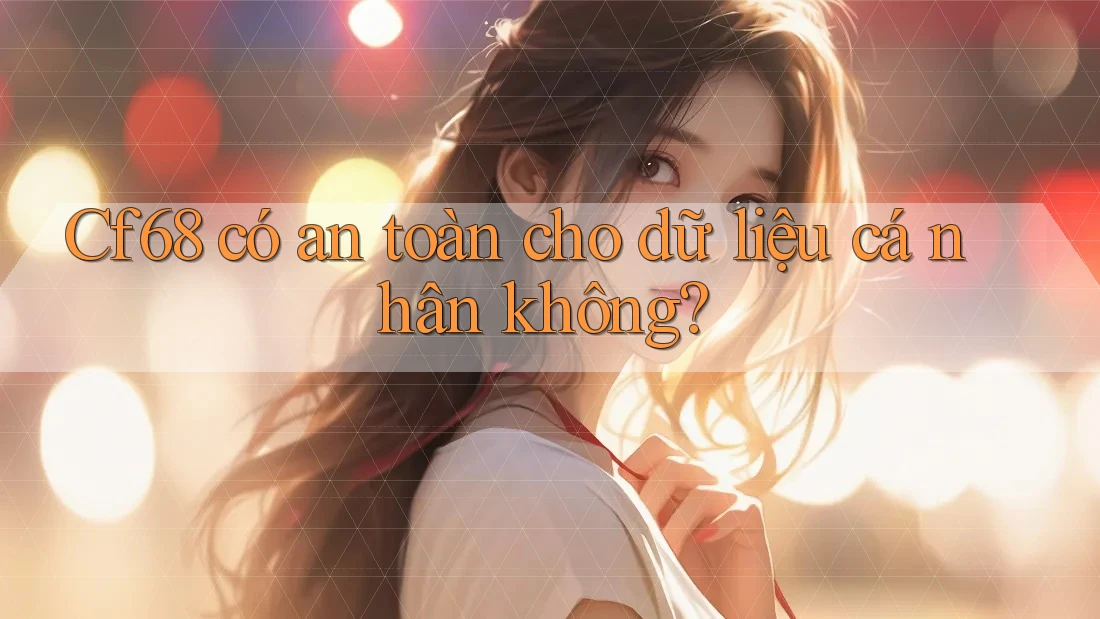 Cf68 có an toàn cho dữ liệu cá nhân không? Cf68 có an toàn cho dữ liệu cá nhân không?
