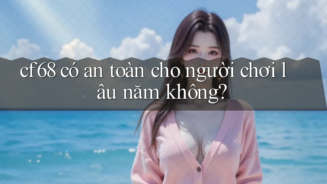 cf68 có an toàn cho người chơi lâu năm không?