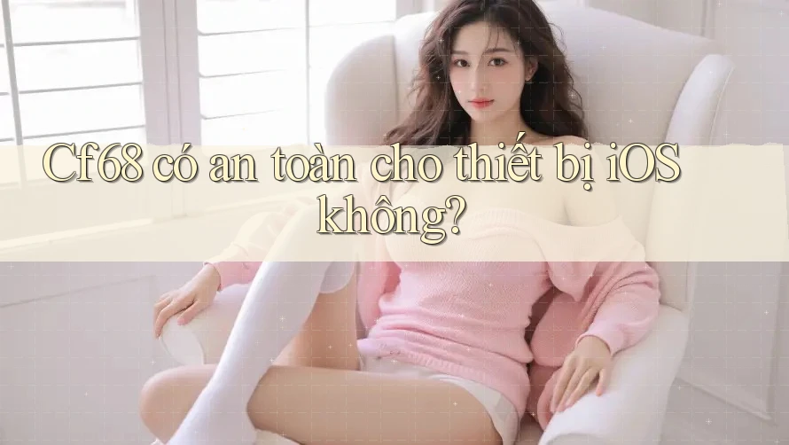 Cf68 có an toàn cho thiết bị iOS không?