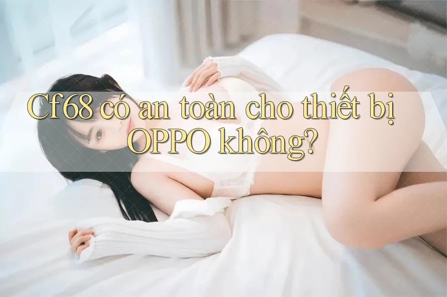 Cf68 có an toàn cho thiết bị OPPO không? Cf68 có an toàn cho thiết bị OPPO không?