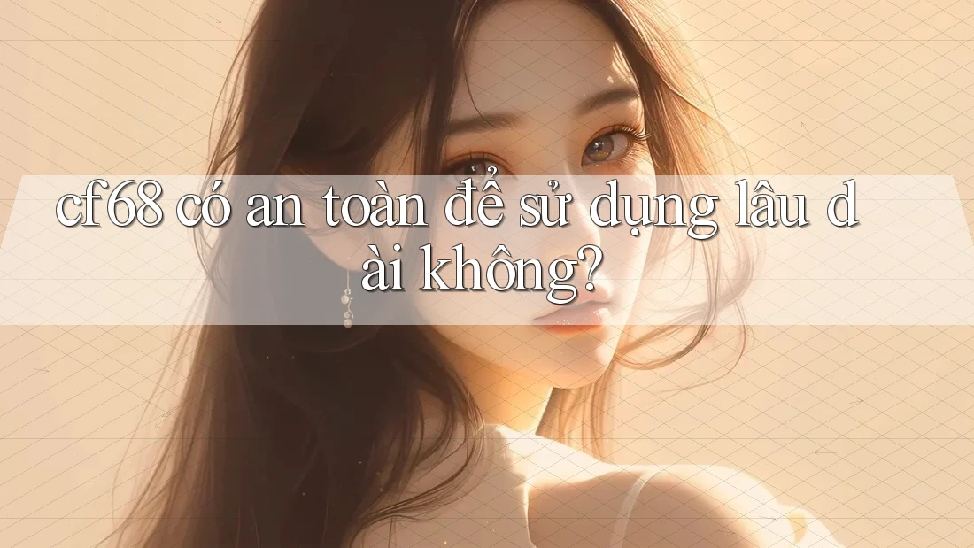 cf68 có an toàn để sử dụng lâu dài không?